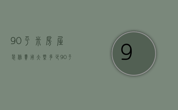 90平米房屋装修费用大概多少（90平米装修费用是多少  90平米装修设计技巧）