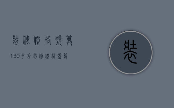 装修价格预算130平方 装修价格预算130平方