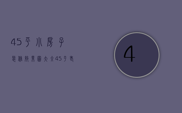 45平小房子装修效果图大全（45平老房子小户型装修方法   小户型装修需注意）