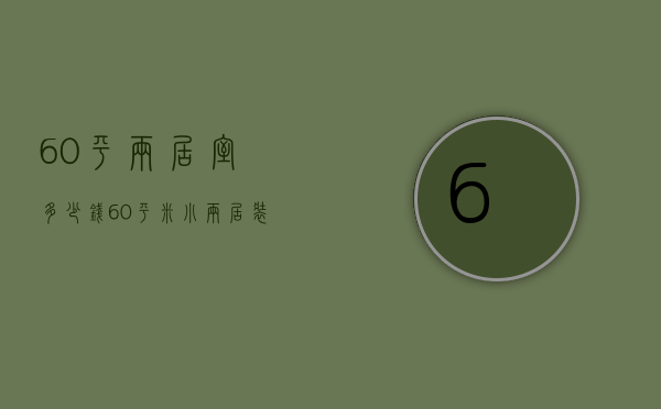 60平两居室多少钱（60平米小两居装修多少钱 怎样装修比较好）