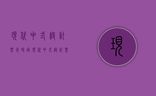 现代中式设计概念界定（现代中式设计概念是什么）