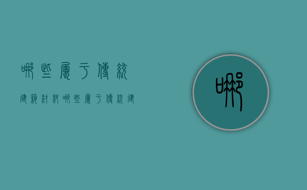 哪些属于传统建筑材料  哪些属于传统建筑材料的特点