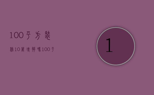 100平方装修10万块够吗（100平米10万装修得怎么样）