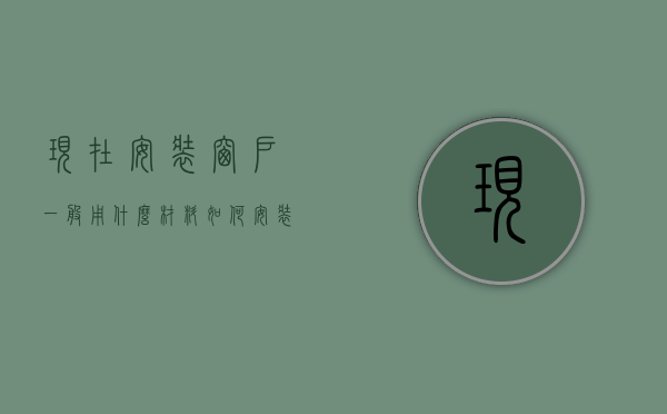 现在安装窗户一般用什么材料（如何安装室内窗户？室内窗户的常用材料有哪些？）