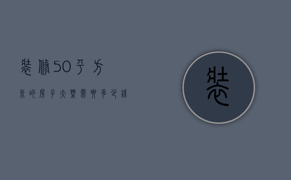 装修50平方米的房子大概需要多少钱（50平米房子装修价格是多少 装修房子设计技巧）