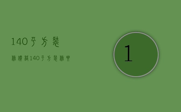 140平方装修价格（140平方装修要多少钱呢  140平方装修设计方法）