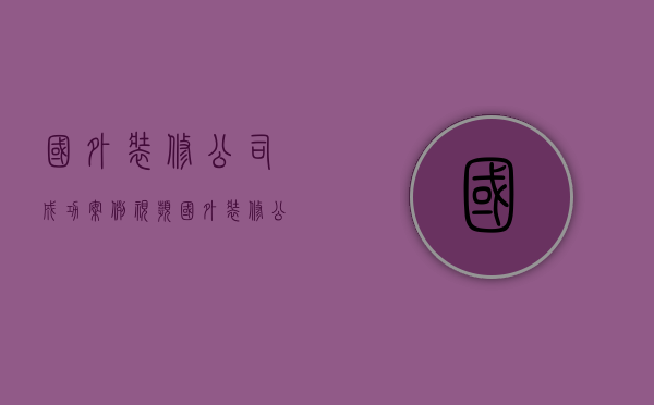 国外装修公司成功案例视频  国外装修公司成功案例视频讲解