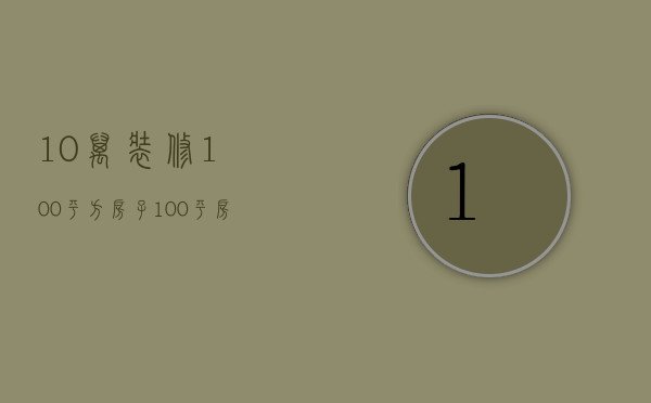 10万装修100平方房子（100平房子10万能装怎么样）