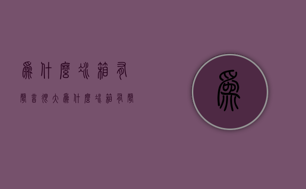 为什么冰箱有声音很大  为什么冰箱有声音很大却不制冷