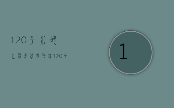 120平米的水电安装多少钱（120平米水电安装多少钱）