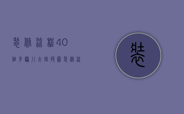 装修流程40个步骤八大阶段图（装修流程步骤介绍 装修流程注意事项）