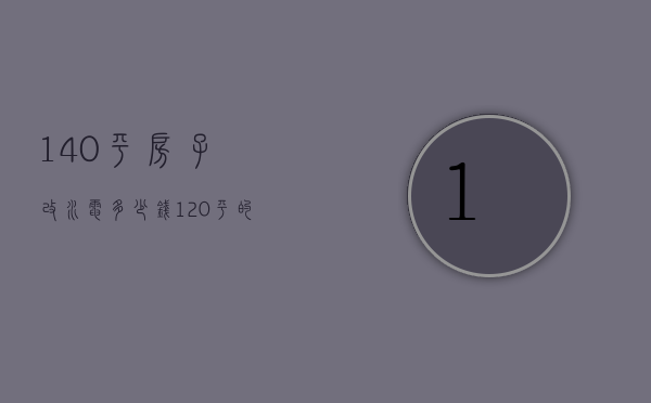 140平房子改水电多少钱（120平的房子改水电一般要多少钱）