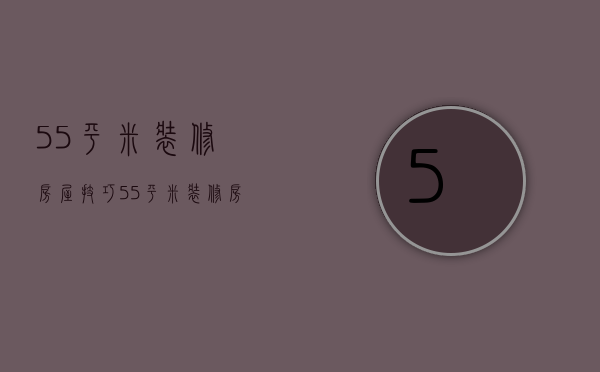 55平米装修房屋技巧 55平米装修房屋要点