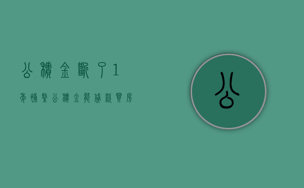 公积金断了1年补缴公积金能贷款买房吗（公积金补缴会不会影响贷款买房呢？）