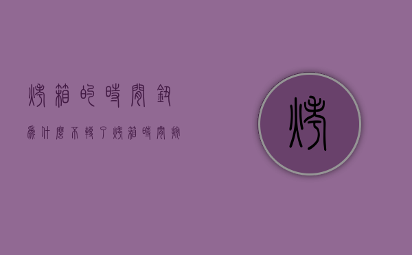 烤箱的时间钮为什么不转了  烤箱时间按钮调过了调不回来