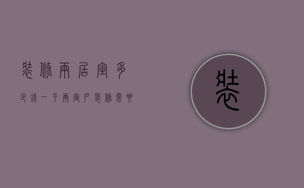 装修两居室多少钱一平（两室户装修需要多少钱 卧室装修案例）