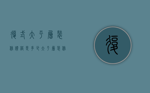 复式大平层装修价格是多少 大平层装修技巧