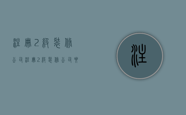 注册2级装修公司  注册2级装修公司要多少钱