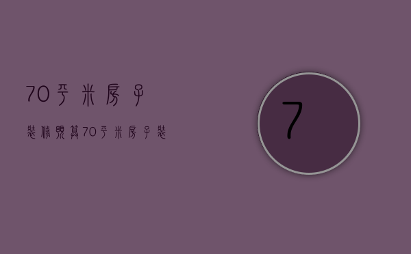 70平米房子装修预算（70平米房子装修费用 70平米装修技巧）