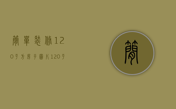 简单装修120平方房子图片（120平方装修效果图 120平方三室两厅装修技巧）