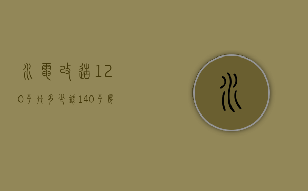 水电改造120平米多少钱（140平房子改水电多少钱）