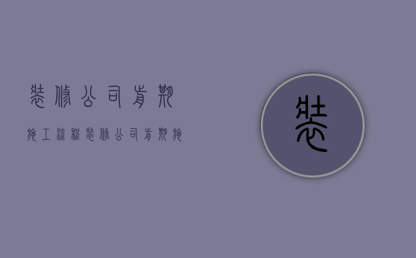 装修公司前期施工流程  装修公司前期施工流程表