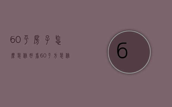 60平房子怎么装修好看（60平方装修预算 60平方房子装修技巧）