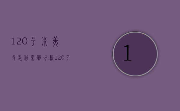 120平米美式装修案例分析（120平美式装修风格）