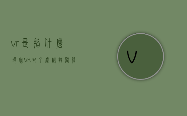 vr是指什么现实（VR来了，虚拟技术能否“照进现实”）