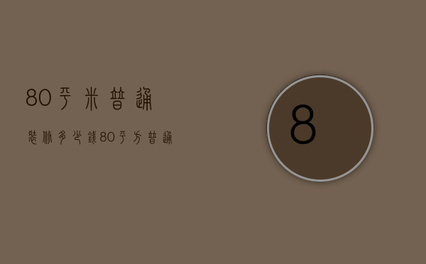 80平米普通装修多少钱（80平方普通装修多少钱  80平方普通装修设计要点）