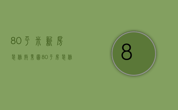 80平米新房装修效果图，80平房装修注意事项