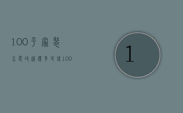 100平家装水电改造得多少钱（100平米房子改水电多少钱）