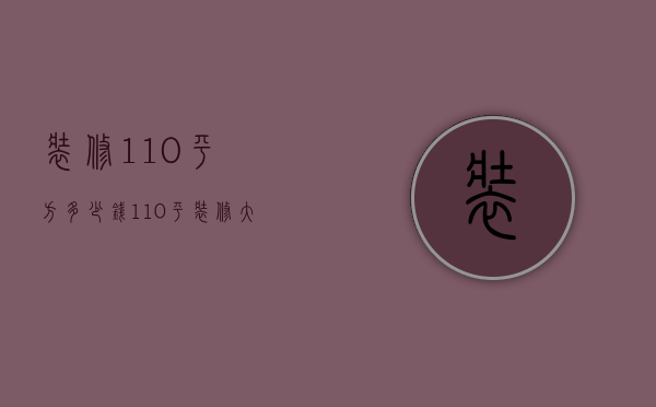 装修110平方多少钱（110平装修大概多少钱  110平装修设计技巧）