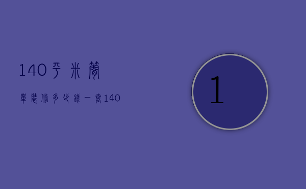 140平米简单装修多少钱一套（140平米简单装修多少钱一平）