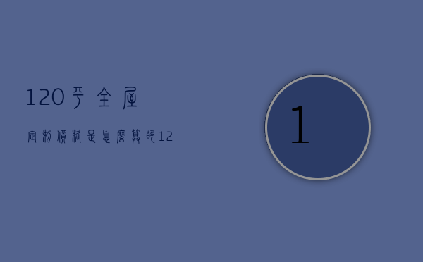 120平全屋定制价格是怎么算的（120平房子全屋定制多少钱）