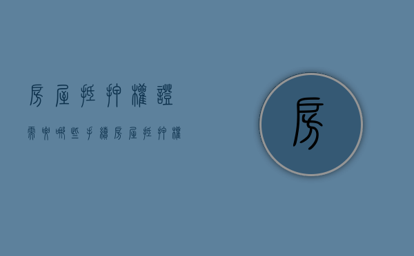 房屋抵押权证需要哪些手续  房屋抵押权证需要哪些手续和材料