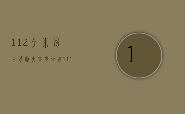 112平米房子装修大概多少钱（111平米装修一共多少钱）