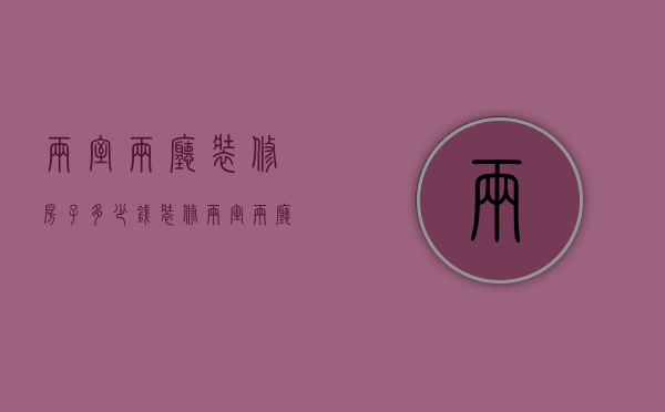 两室两厅装修房子多少钱（装修两室两厅多少钱  两室两厅装修注意事项）