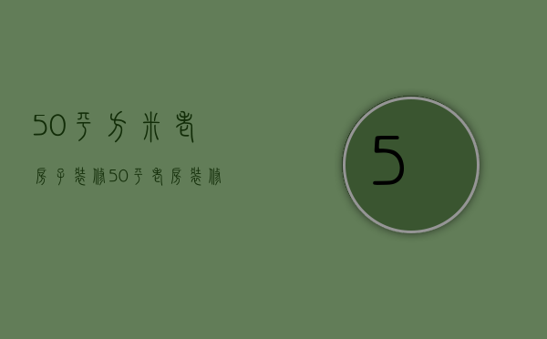 50平方米老房子装修（50平老房装修需要注意什么 50平老房装修技巧）