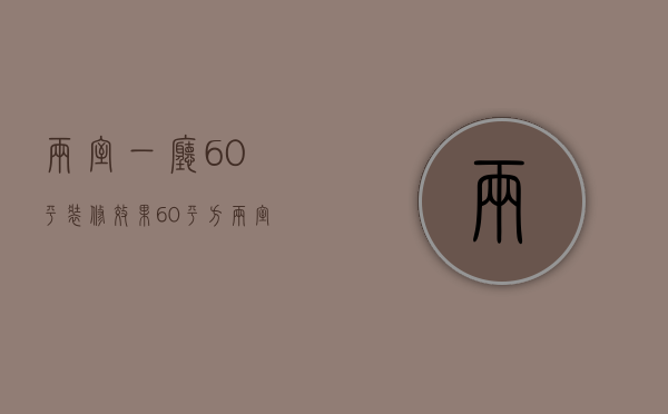 两室一厅60平装修效果（60平方两室一厅装修技巧 60平方装修注意事项）