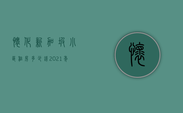 怀化新加坡小区租房多少钱  2021年新加坡租一个房子多少钱一个月