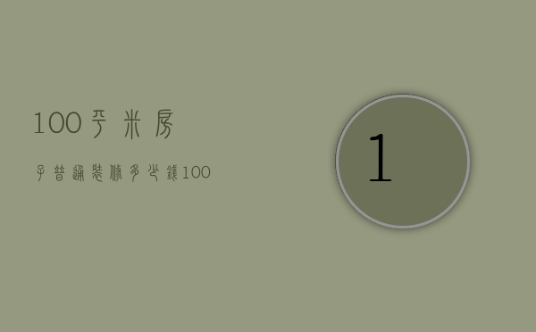 100平米房子普通装修多少钱（100平方的房子普通装修多少钱）