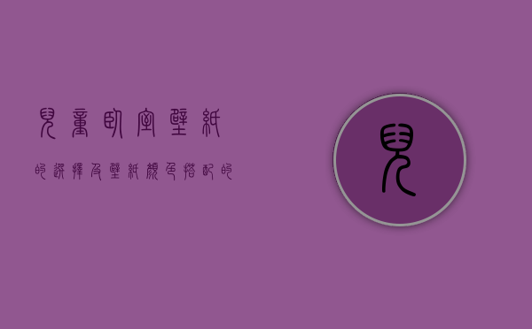 儿童卧室壁纸的选择及壁纸颜色搭配的小技巧