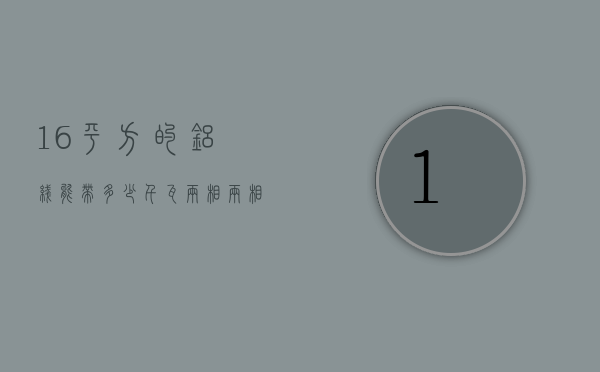 16平方的铝线能带多少千瓦两相（两相16平方铝线可以带多少千瓦）