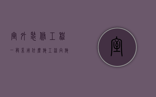 室外装修工程一般采用什么施工流向施工方案（室内装修工程一般采用施工流向）