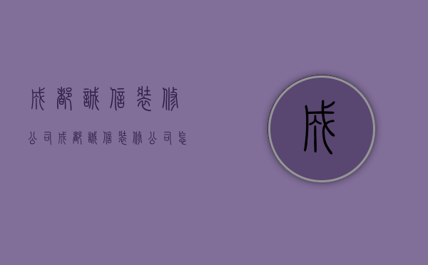 成都诚信装修公司  成都诚信装修公司怎么样