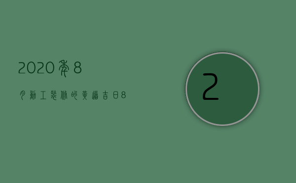 2023年8月动工装修的黄道吉日（8月装修开工黄道吉日2023的时间）