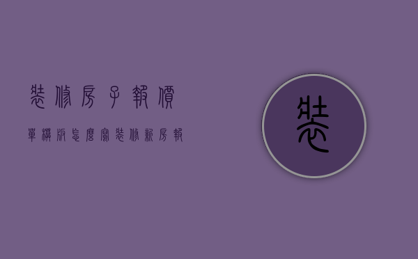 装修房子报价单模板怎么写（装修新房报价多少钱 装修新房怎么做预算）