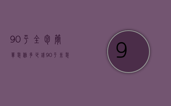 90平全包简单装修多少钱 90平米装修风格设计创意案例