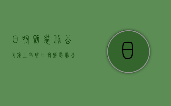 日喀则装修公司施工招聘  日喀则装修公司施工招聘电话